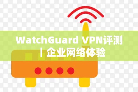 WatchGuard VPN评测｜企业网络体验