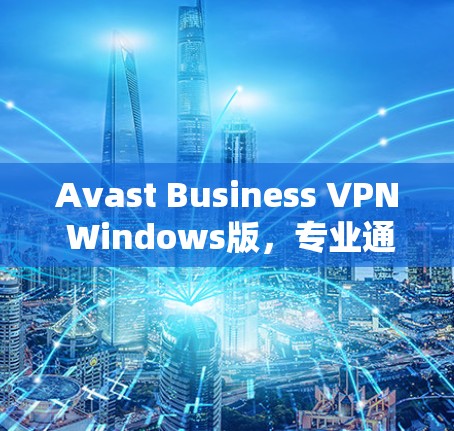 Avast Business VPN Windows版，专业通信工程师的实用指南