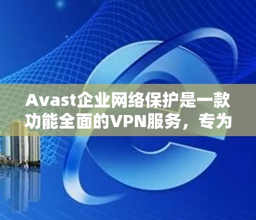 Avast企业网络保护是一款功能全面的VPN服务，专为企业用户设计，旨在保护企业内部网络的安全。以下是Avast企业网络保护的VPN功能介绍