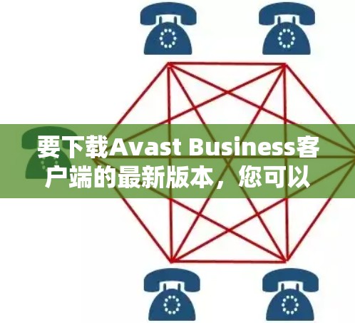 要下载Avast Business客户端的最新版本，您可以按照以下步骤操作