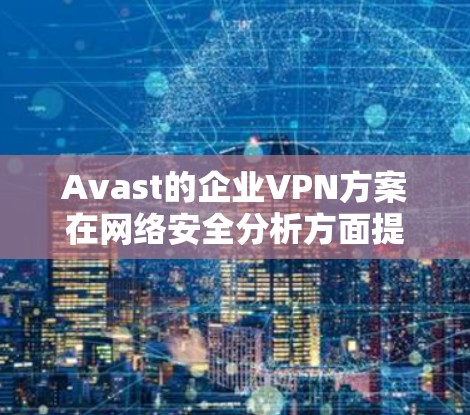 Avast的企业VPN方案在网络安全分析方面提供了全面的策略和工具，确保企业数据和用户安全。以下是Avast在安全分析中的具体措施和策略