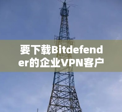 要下载Bitdefender的企业VPN客户端教程，您可以按照以下步骤进行