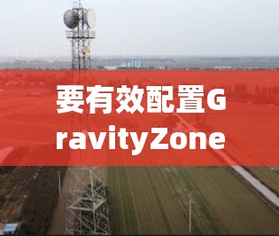 要有效配置GravityZone VPN 并管理企业内网和外网访问，可以按照以下步骤进行