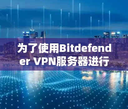 为了使用Bitdefender VPN服务器进行网络访问，按照以下步骤进行设置