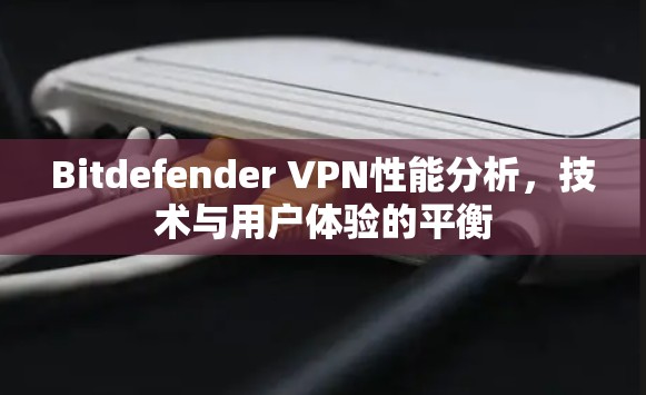 Bitdefender VPN性能分析，技术与用户体验的平衡