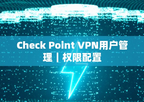 Check Point VPN用户管理｜权限配置