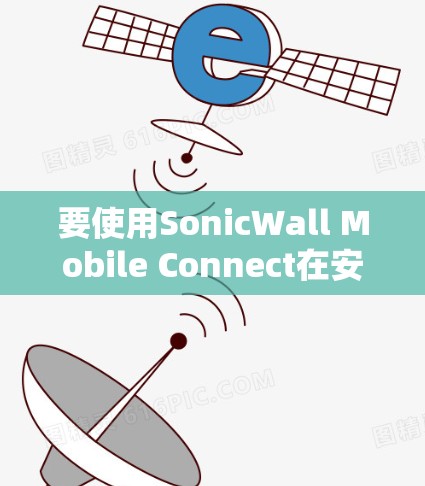 要使用SonicWall Mobile Connect在安卓设备上，按照以下步骤进行