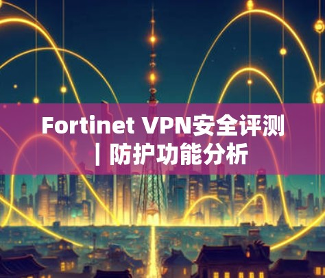 Fortinet VPN安全评测｜防护功能分析