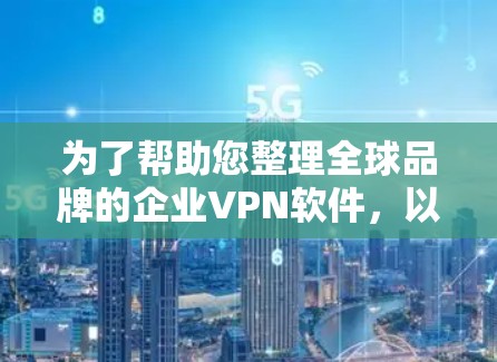 为了帮助您整理全球品牌的企业VPN软件，以下是详细的推荐和分类，供您参考