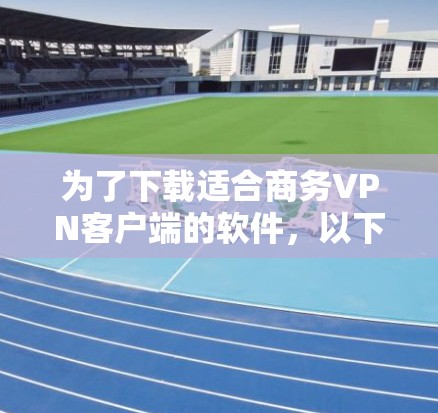 为了下载适合商务VPN客户端的软件，以下是详细的步骤和推荐