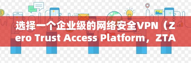 选择一个企业级的网络安全VPN（Zero Trust Access Platform，ZTA）可以极大提升企业的数据安全水平。以下是一些关键点和建议