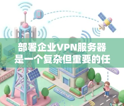 部署企业VPN服务器是一个复杂但重要的任务，确保企业数据和敏感信息的安全。以下是一个有条理的教程指南，帮助您顺利部署企业VPN服务器