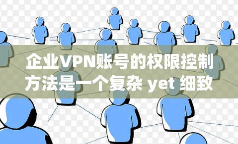 企业VPN账号的权限控制方法是一个复杂 yet 细致的过程，旨在保障企业内部数据的安全和合规。以下是一个结构化的总结，涵盖整个流程