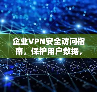 企业VPN安全访问指南，保护用户数据，提升网络信任