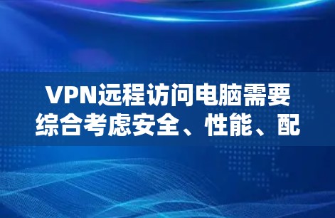 VPN远程访问电脑需要综合考虑安全、性能、配置和维护多个方面。以下是一步步的建议