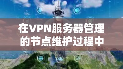 在VPN服务器管理的节点维护过程中，以下是一步步的解决方案