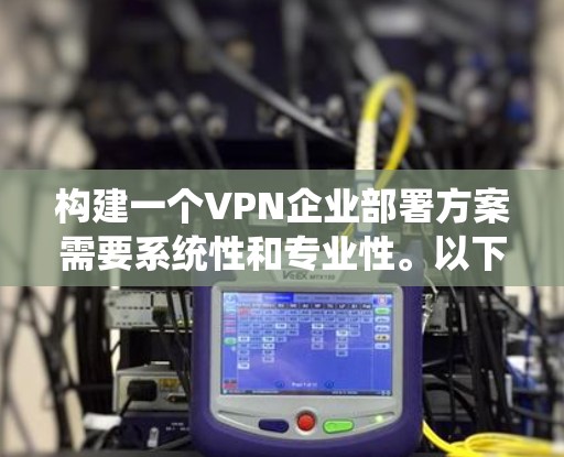 构建一个VPN企业部署方案需要系统性和专业性。以下是一个结构化的指南