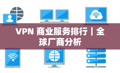 VPN 商业服务排行｜全球厂商分析