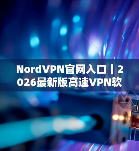 NordVPN官网入口｜2026最新版高速VPN软件下载