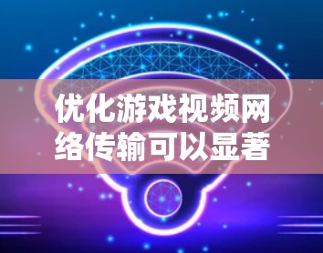优化游戏视频网络传输可以显著提升带宽使用效率，以下是详细的步骤指南