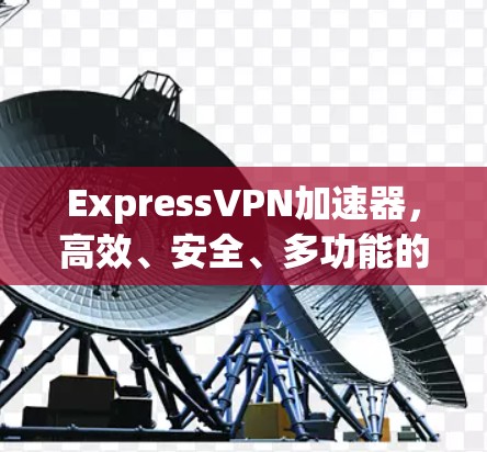 ExpressVPN加速器，高效、安全、多功能的VPN连接工具