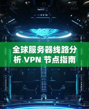 全球服务器线路分析 VPN 节点指南