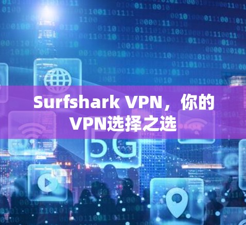 Surfshark VPN，你的VPN选择之选