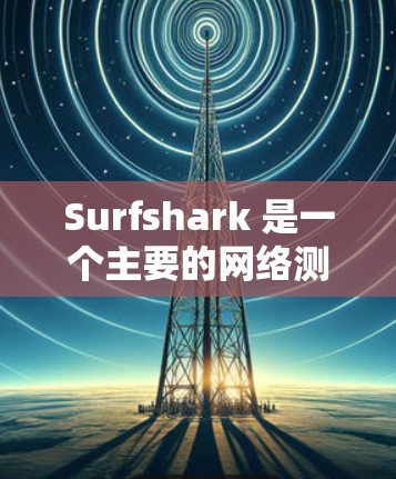 Surfshark 是一个主要的网络测试工具，用于评估网络性能。如果你想了解全球网络的排行和测速情况，可以参考以下内容