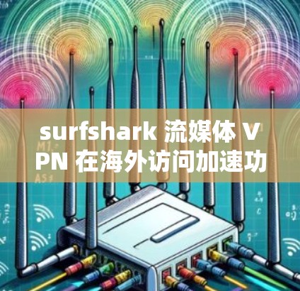 surfshark 流媒体 VPN 在海外访问加速功能的分析与总结