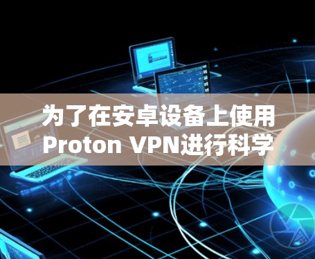 为了在安卓设备上使用Proton VPN进行科学上网，以下是详细的步骤指南