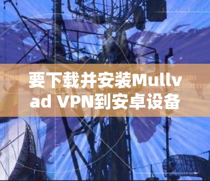 要下载并安装Mullvad VPN到安卓设备，并进行高速节点连接，您可以按照以下步骤进行