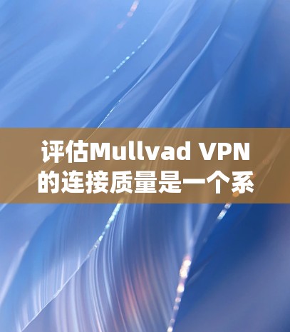 评估Mullvad VPN的连接质量是一个系统且详细的测试过程，以下是对该过程的总结和详细说明