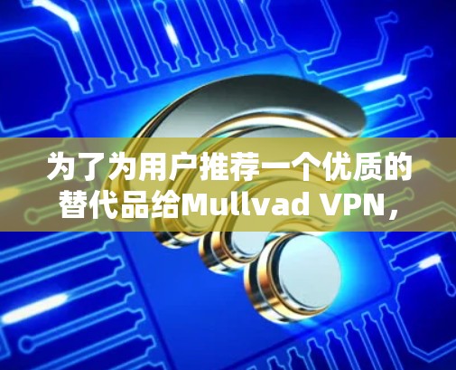 为了为用户推荐一个优质的替代品给Mullvad VPN，我将从多个角度进行分析，包括功能、配置、用户界面、扩展性和API支持。以下是经过思考和比较后的推荐