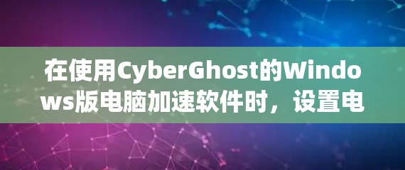 在使用CyberGhost的Windows版电脑加速软件时，设置电脑的加速设置需要遵循以下步骤和注意事项