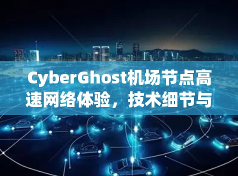 CyberGhost机场节点高速网络体验，技术细节与用户体验分析
