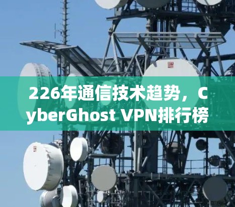 226年通信技术趋势，CyberGhost VPN排行榜