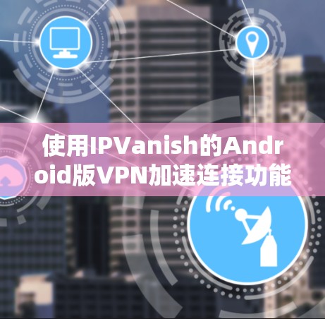 使用IPVanish的Android版VPN加速连接功能，您可以按照以下步骤进行