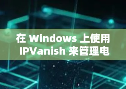 在 Windows 上使用 IPVanish 来管理电脑设置和杀毒软件，可以按照以下步骤操作