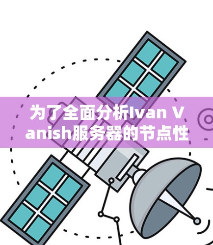 为了全面分析Ivan Vanish服务器的节点性能，包括服务器节点、服务器负载和Ivan Vanish服务的响应速度，可以按照以下步骤进行