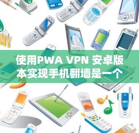 使用PWA VPN 安卓版本实现手机翻墙是一个非常实用的功能，可以帮助您绕过手机内部的翻墙功能，访问外部网络。以下是详细的步骤和操作指南，帮助您顺利使用PWA VPN