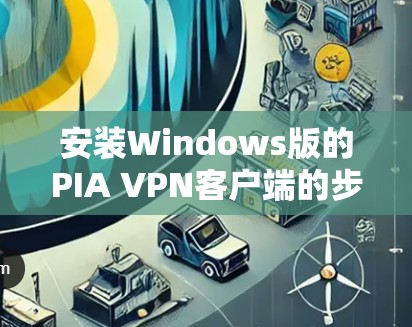 安装Windows版的PIA VPN客户端的步骤如下