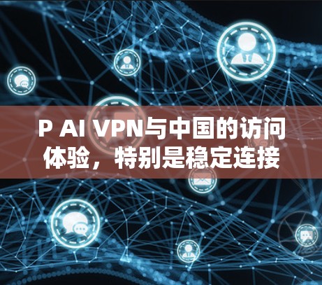 P AI VPN与中国的访问体验，特别是稳定连接体验，是一个复杂的问题，涉及多个因素。以下是一些关键点，可以帮助你更全面地了解这一问题