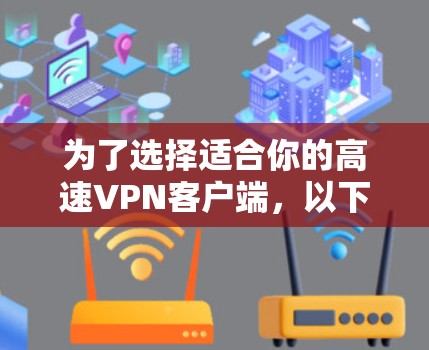 为了选择适合你的高速VPN客户端，以下是一步一步的建议