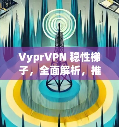 VyprVPN 稳性梯子，全面解析，推荐最佳选择