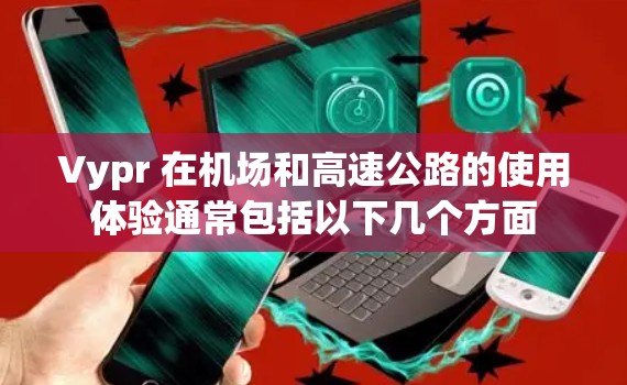 Vypr 在机场和高速公路的使用体验通常包括以下几个方面