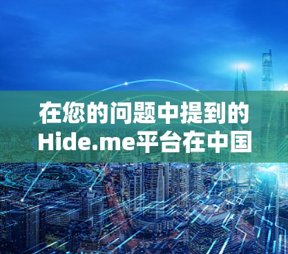 在您的问题中提到的Hide.me平台在中国的使用情况，需要谨慎评估，因为中国的法律法规对于网络服务和内容管理存在明确的限制。以下是一些关键点需要考虑
