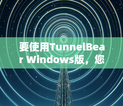要使用TunnelBear Windows版，您可以按照以下步骤操作