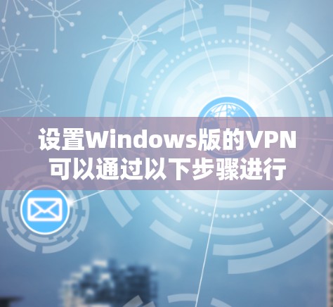 设置Windows版的VPN可以通过以下步骤进行