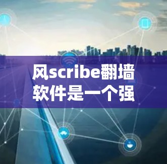风scribe翻墙软件是一个强大的工具，允许用户在网页中添加链接，包括动态链接。以下是一些风scribe翻墙软件推荐，特别是针对Windows的