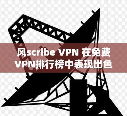 风scribe VPN 在免费VPN排行榜中表现出色，特别是在性能、安全性以及可管理性和流畅性方面。以下是对其进行全面评测的总结